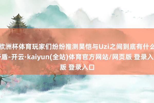 欧洲杯体育玩家们纷纷推测昊恺与Uzi之间到底有什么矛盾-开云·kaiyun(全站)体育官方网站/网页版 登录入口