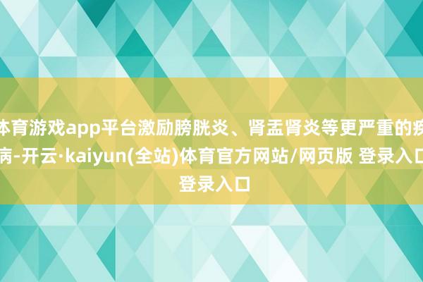体育游戏app平台激励膀胱炎、肾盂肾炎等更严重的疾病-开云·kaiyun(全站)体育官方网站/网页版 登录入口