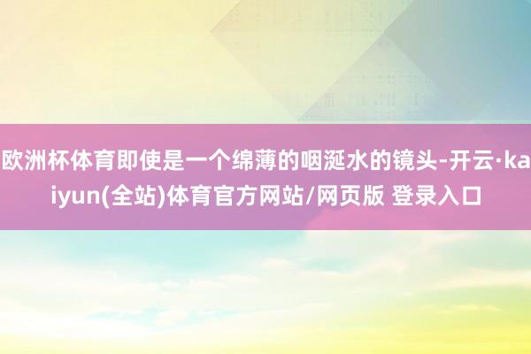 欧洲杯体育即使是一个绵薄的咽涎水的镜头-开云·kaiyun(全站)体育官方网站/网页版 登录入口