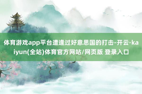体育游戏app平台遭逢过好意思国的打击-开云·kaiyun(全站)体育官方网站/网页版 登录入口
