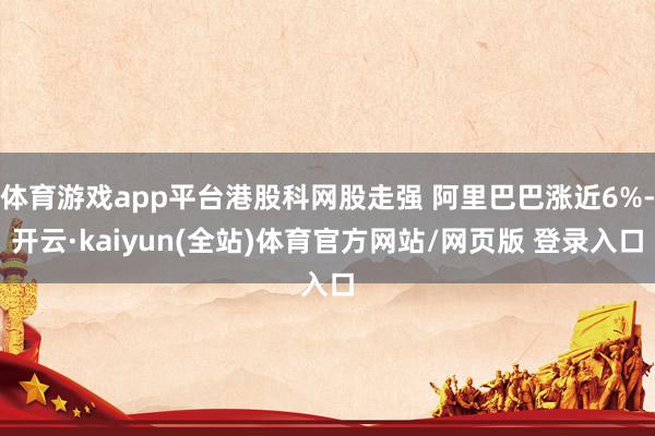 体育游戏app平台港股科网股走强 阿里巴巴涨近6%-开云·kaiyun(全站)体育官方网站/网页版 登录入口