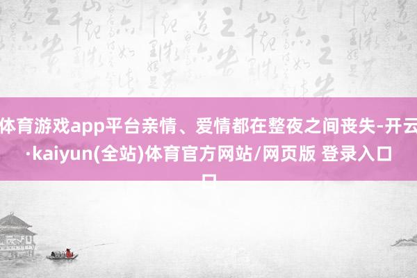 体育游戏app平台亲情、爱情都在整夜之间丧失-开云·kaiyun(全站)体育官方网站/网页版 登录入口