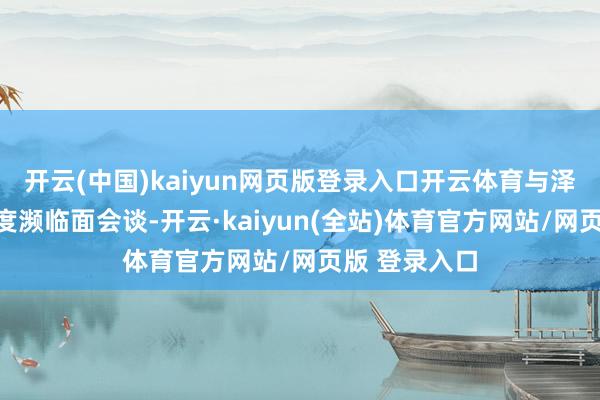 开云(中国)kaiyun网页版登录入口开云体育与泽连斯基的初度濒临面会谈-开云·kaiyun(全站)体育官方网站/网页版 登录入口