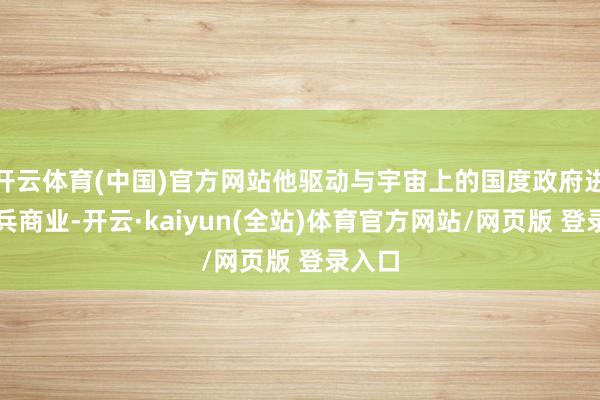 开云体育(中国)官方网站他驱动与宇宙上的国度政府进行刀兵商业-开云·kaiyun(全站)体育官方网站/网页版 登录入口