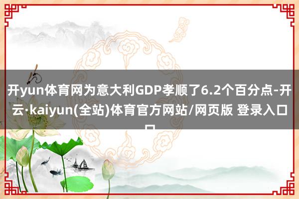 开yun体育网为意大利GDP孝顺了6.2个百分点-开云·kaiyun(全站)体育官方网站/网页版 登录入口