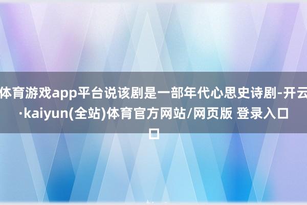 体育游戏app平台说该剧是一部年代心思史诗剧-开云·kaiyun(全站)体育官方网站/网页版 登录入口
