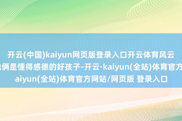 开云(中国)kaiyun网页版登录入口开云体育风云夙昔以后宇宙齐会说他俩是懂得感德的好孩子-开云·kaiyun(全站)体育官方网站/网页版 登录入口