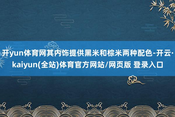 开yun体育网其内饰提供黑米和棕米两种配色-开云·kaiyun(全站)体育官方网站/网页版 登录入口