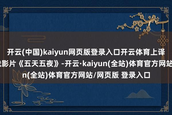 开云(中国)kaiyun网页版登录入口开云体育上译经典，前苏联二战影片《五天五夜》-开云·kaiyun(全站)体育官方网站/网页版 登录入口