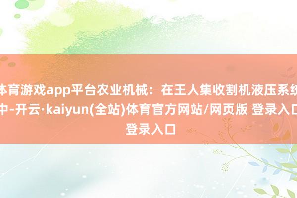 体育游戏app平台农业机械：在王人集收割机液压系统中-开云·kaiyun(全站)体育官方网站/网页版 登录入口