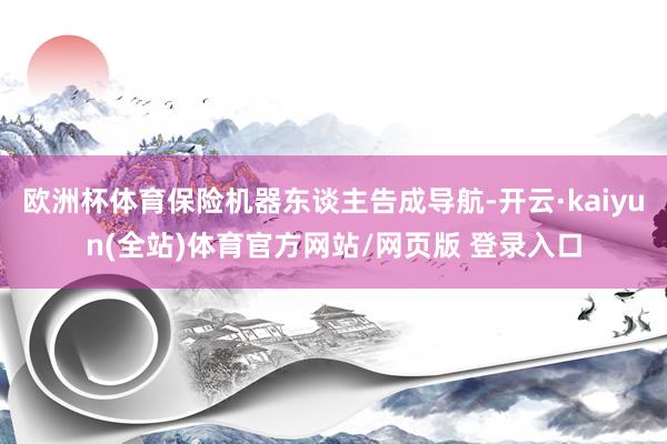 欧洲杯体育保险机器东谈主告成导航-开云·kaiyun(全站)体育官方网站/网页版 登录入口