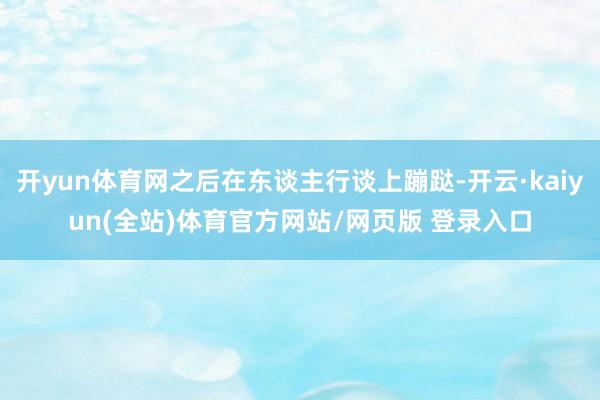 开yun体育网之后在东谈主行谈上蹦跶-开云·kaiyun(全站)体育官方网站/网页版 登录入口