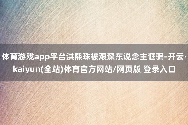 体育游戏app平台洪熙珠被艰深东说念主诓骗-开云·kaiyun(全站)体育官方网站/网页版 登录入口
