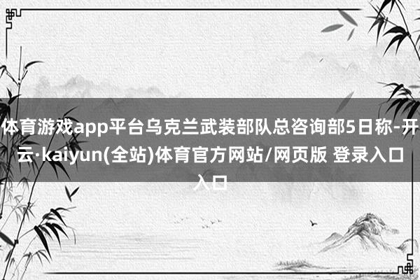 体育游戏app平台乌克兰武装部队总咨询部5日称-开云·kaiyun(全站)体育官方网站/网页版 登录入口