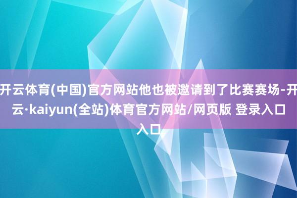 开云体育(中国)官方网站他也被邀请到了比赛赛场-开云·kaiyun(全站)体育官方网站/网页版 登录入口