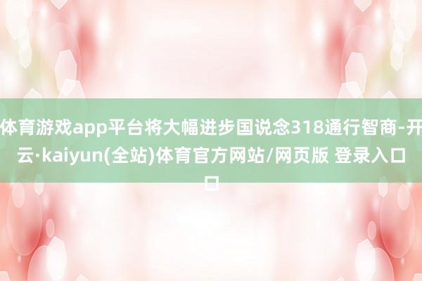 体育游戏app平台将大幅进步国说念318通行智商-开云·kaiyun(全站)体育官方网站/网页版 登录入口