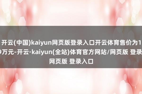 开云(中国)kaiyun网页版登录入口开云体育售价为18.39万元-开云·kaiyun(全站)体育官方网站/网页版 登录入口