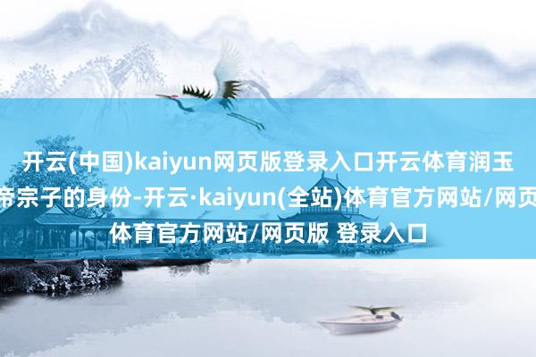 开云(中国)kaiyun网页版登录入口开云体育润玉不仅占了天帝宗子的身份-开云·kaiyun(全站)体育官方网站/网页版 登录入口