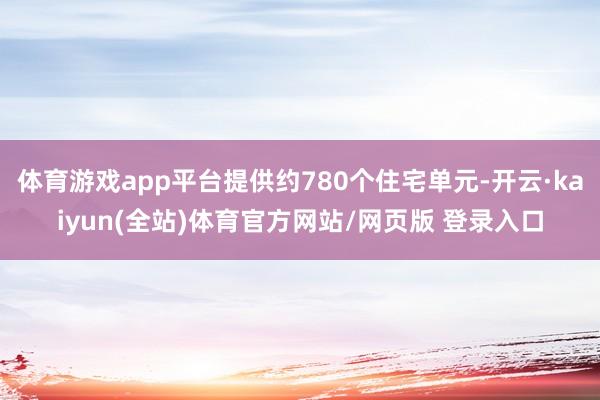 体育游戏app平台提供约780个住宅单元-开云·kaiyun(全站)体育官方网站/网页版 登录入口