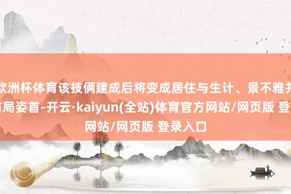 欧洲杯体育该技俩建成后将变成居住与生计、景不雅并重的布局姿首-开云·kaiyun(全站)体育官方网站/网页版 登录入口
