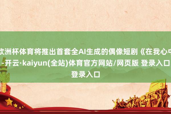 欧洲杯体育将推出首套全AI生成的偶像短剧《在我心中-开云·kaiyun(全站)体育官方网站/网页版 登录入口