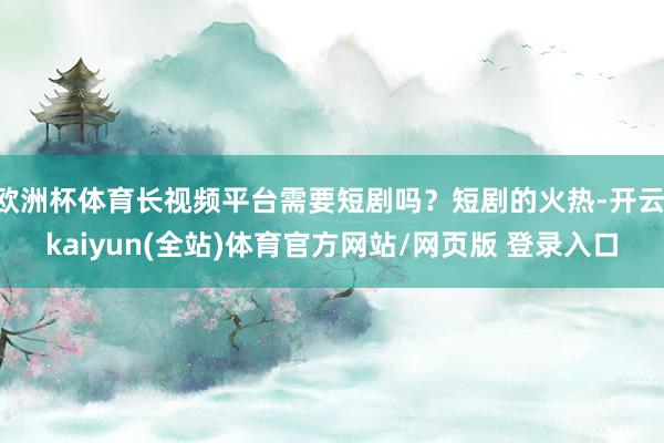 欧洲杯体育长视频平台需要短剧吗？短剧的火热-开云·kaiyun(全站)体育官方网站/网页版 登录入口