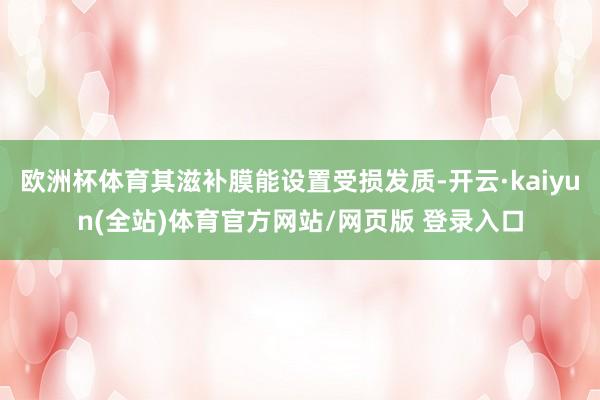 欧洲杯体育其滋补膜能设置受损发质-开云·kaiyun(全站)体育官方网站/网页版 登录入口