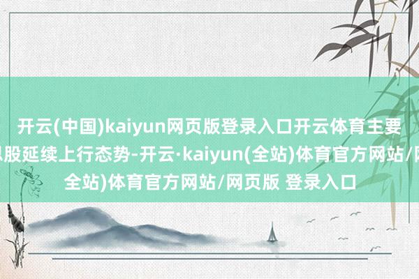 开云(中国)kaiyun网页版登录入口开云体育主要原因包括好意思股延续上行态势-开云·kaiyun(全站)体育官方网站/网页版 登录入口