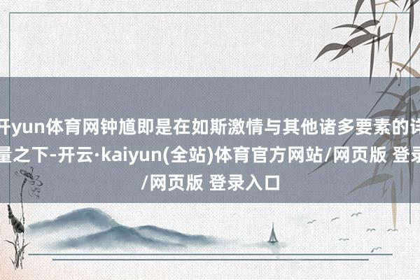 开yun体育网钟馗即是在如斯激情与其他诸多要素的详细考量之下-开云·kaiyun(全站)体育官方网站/网页版 登录入口