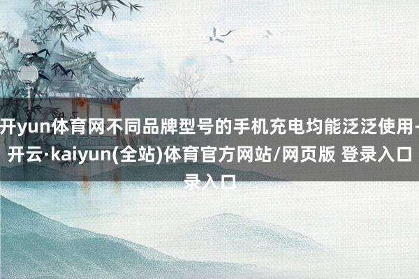 开yun体育网不同品牌型号的手机充电均能泛泛使用-开云·kaiyun(全站)体育官方网站/网页版 登录入口