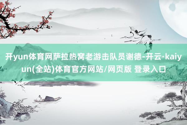 开yun体育网萨拉热窝老游击队员谢德-开云·kaiyun(全站)体育官方网站/网页版 登录入口