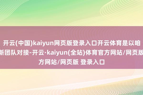 开云(中国)kaiyun网页版登录入口开云体育是以咱们也在和新团队对接-开云·kaiyun(全站)体育官方网站/网页版 登录入口