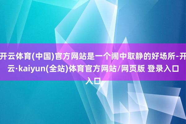 开云体育(中国)官方网站是一个闹中取静的好场所-开云·kaiyun(全站)体育官方网站/网页版 登录入口