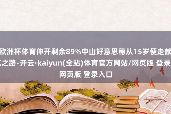 欧洲杯体育伸开剩余89%中山好意思穗从15岁便走献艺艺之路-开云·kaiyun(全站)体育官方网站/网页版 登录入口