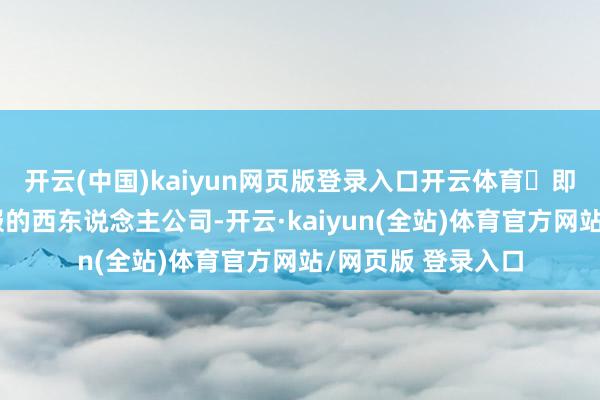 开云(中国)kaiyun网页版登录入口开云体育✅即使是莫得华文客服的西东说念主公司-开云·kaiyun(全站)体育官方网站/网页版 登录入口