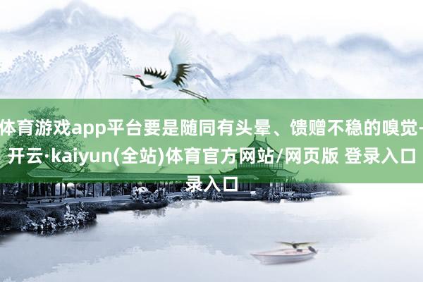 体育游戏app平台要是随同有头晕、馈赠不稳的嗅觉-开云·kaiyun(全站)体育官方网站/网页版 登录入口