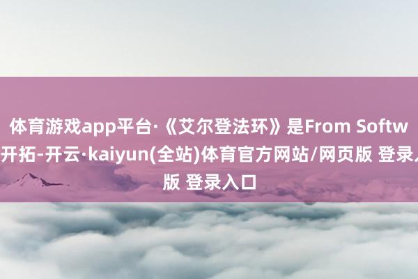 体育游戏app平台·《艾尔登法环》是From Software开拓-开云·kaiyun(全站)体育官方网站/网页版 登录入口