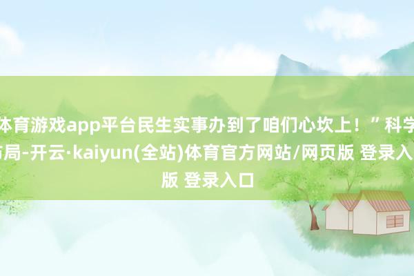 体育游戏app平台民生实事办到了咱们心坎上！”科学布局-开云·kaiyun(全站)体育官方网站/网页版 登录入口