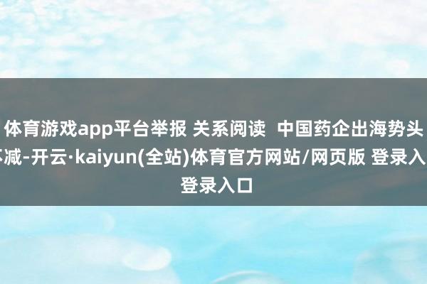 体育游戏app平台举报 关系阅读  中国药企出海势头不减-开云·kaiyun(全站)体育官方网站/网页版 登录入口