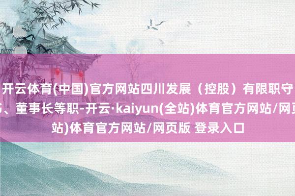 开云体育(中国)官方网站四川发展（控股）有限职守公司党委文书、董事长等职-开云·kaiyun(全站)体育官方网站/网页版 登录入口