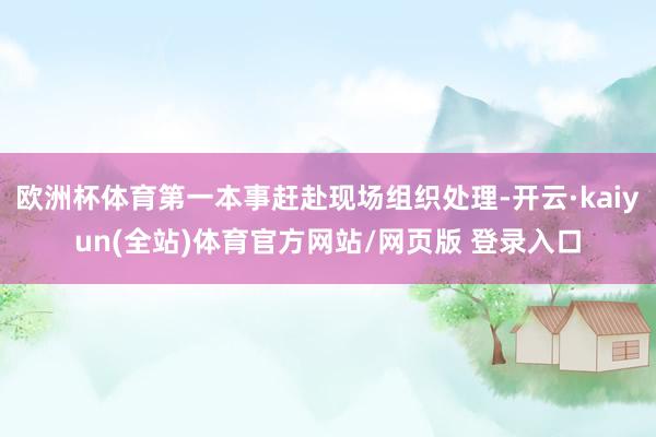 欧洲杯体育第一本事赶赴现场组织处理-开云·kaiyun(全站)体育官方网站/网页版 登录入口