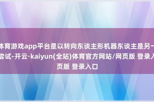 体育游戏app平台是以转向东谈主形机器东谈主是另一次尝试-开云·kaiyun(全站)体育官方网站/网页版 登录入口