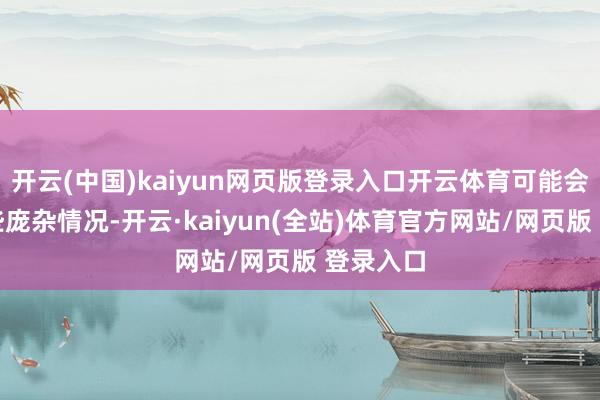 开云(中国)kaiyun网页版登录入口开云体育可能会碰到一些庞杂情况-开云·kaiyun(全站)体育官方网站/网页版 登录入口