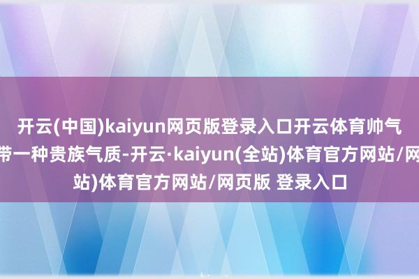 开云(中国)kaiyun网页版登录入口开云体育帅气不羁的外在自带一种贵族气质-开云·kaiyun(全站)体育官方网站/网页版 登录入口