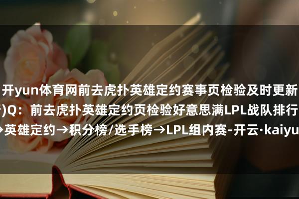 开yun体育网前去虎扑英雄定约赛事页检验及时更新的好意思满LPL战队排行)Q：前去虎扑英雄定约页检验好意思满LPL战队排行？A：赛事→英雄定约→积分榜/选手榜→LPL组内赛-开云·kaiyun(全站)体育官方网站/网页版 登录入口