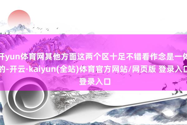 开yun体育网其他方面这两个区十足不错看作念是一体的-开云·kaiyun(全站)体育官方网站/网页版 登录入口