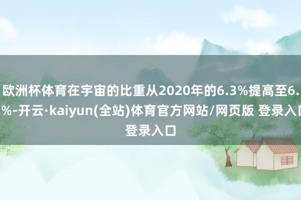 欧洲杯体育在宇宙的比重从2020年的6.3%提高至6.5%-开云·kaiyun(全站)体育官方网站/网页版 登录入口