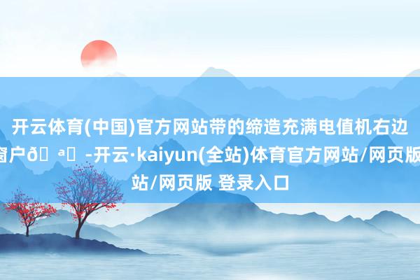 开云体育(中国)官方网站带的缔造充满电值机右边👉窗户🪟-开云·kaiyun(全站)体育官方网站/网页版 登录入口