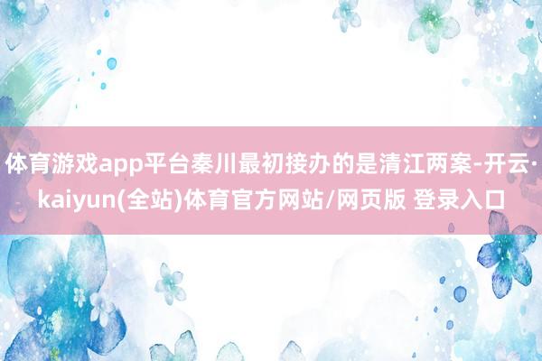 体育游戏app平台秦川最初接办的是清江两案-开云·kaiyun(全站)体育官方网站/网页版 登录入口