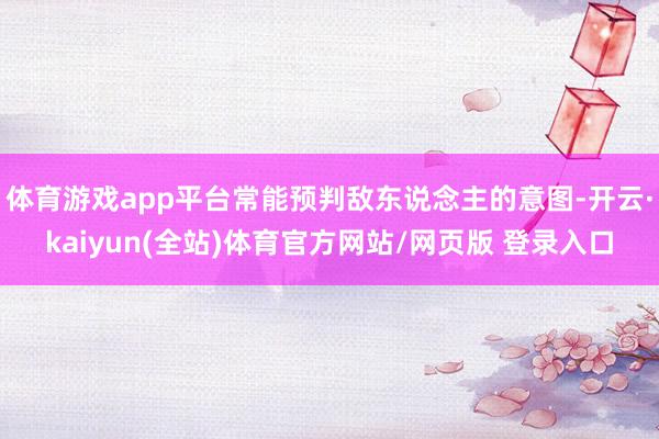 体育游戏app平台常能预判敌东说念主的意图-开云·kaiyun(全站)体育官方网站/网页版 登录入口